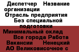 Диспетчер › Название организации ­ NEVA estate › Отрасль предприятия ­ Без специальной подготовки › Минимальный оклад ­ 8 000 - Все города Работа » Вакансии   . Ненецкий АО,Великовисочное с.